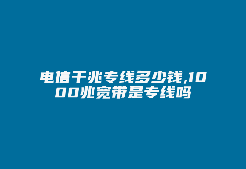 电信千兆专线多少钱,1000兆宽带是专线吗-国际网络专线