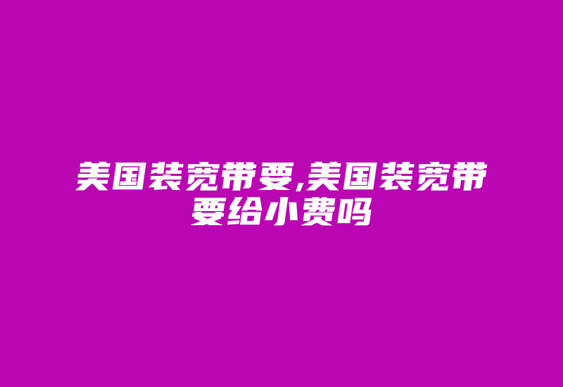 美国装宽带要,美国装宽带要给小费吗-国际网络专线