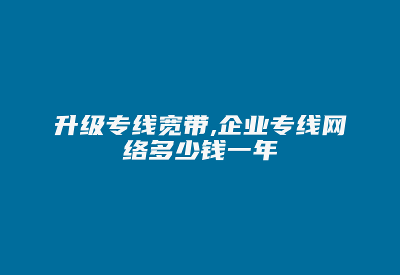 升级专线宽带,企业专线网络多少钱一年-国际网络专线