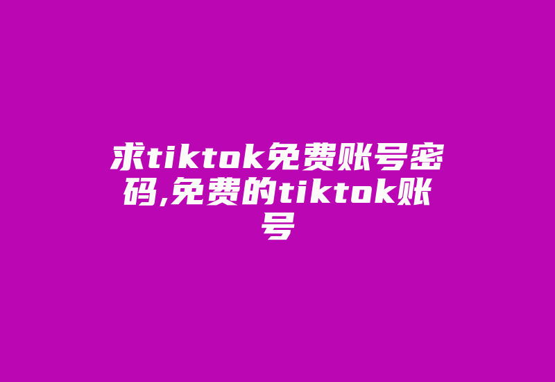 求tiktok免费账号密码,免费的tiktok账号-国际网络专线