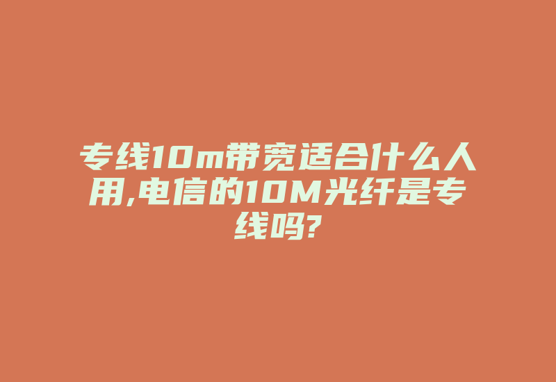 专线10m带宽适合什么人用,电信的10M光纤是专线吗?-国际网络专线