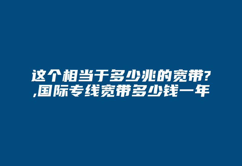 这个相当于多少兆的宽带?,国际专线宽带多少钱一年-国际网络专线