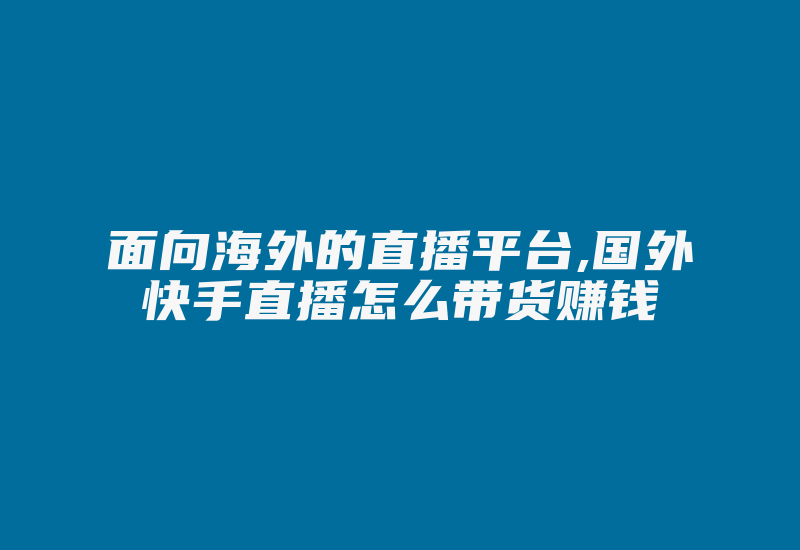 面向海外的直播平台,国外快手直播怎么带货赚钱-国际网络专线