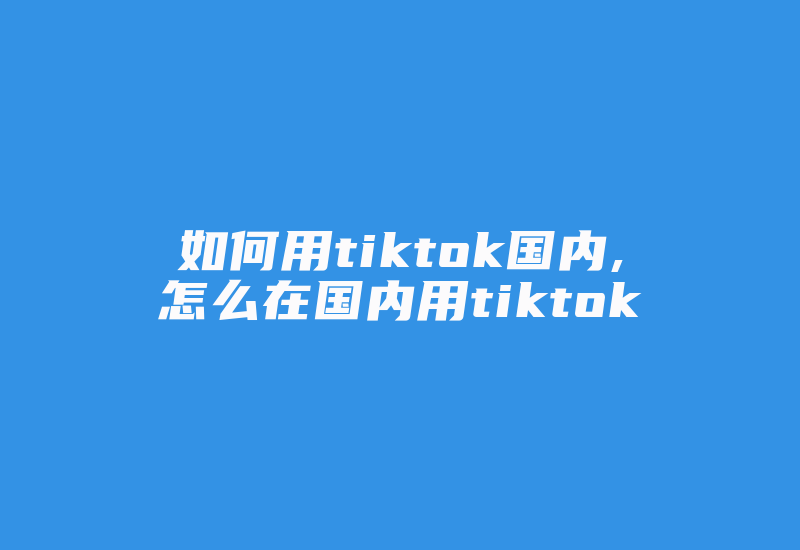 如何用tiktok国内,怎么在国内用tiktok-国际网络专线