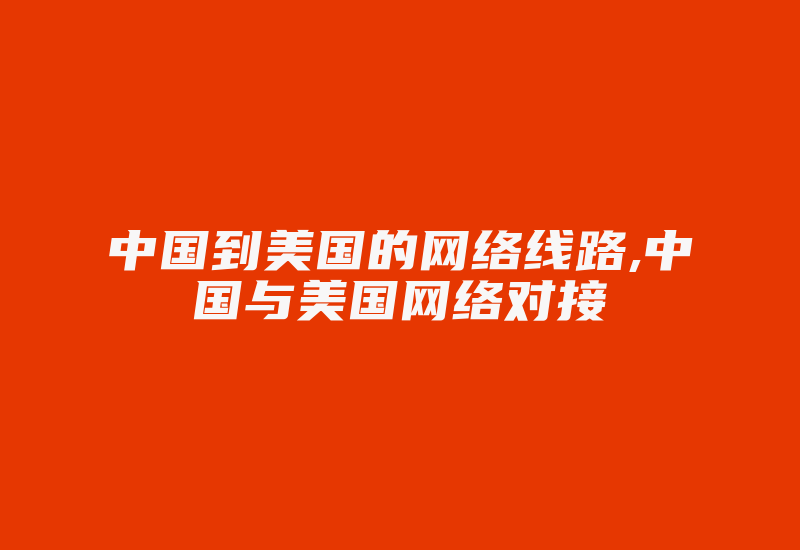 中国到美国的网络线路,中国与美国网络对接-国际网络专线