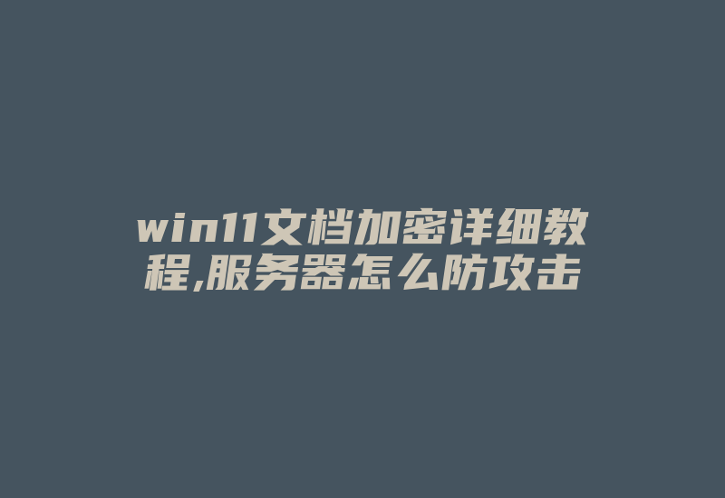 win11文档加密详细教程,服务器怎么防攻击-国际网络专线