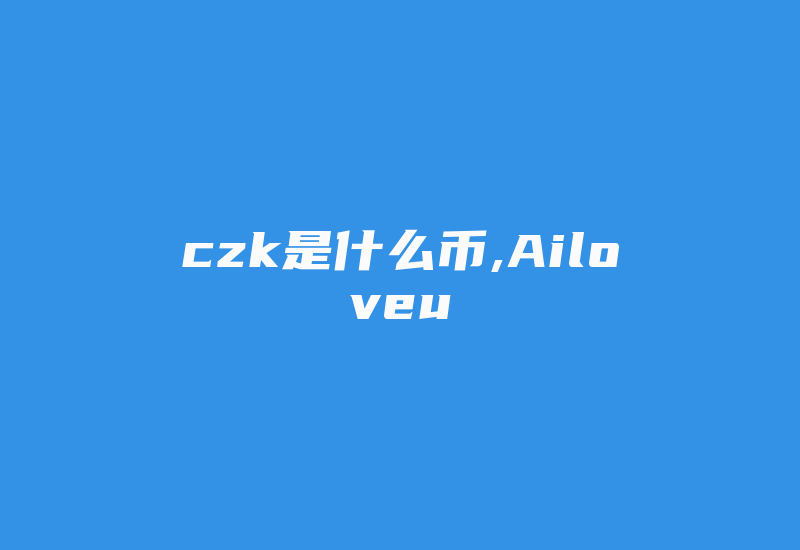 czk是什么币,Ailoveu-国际网络专线