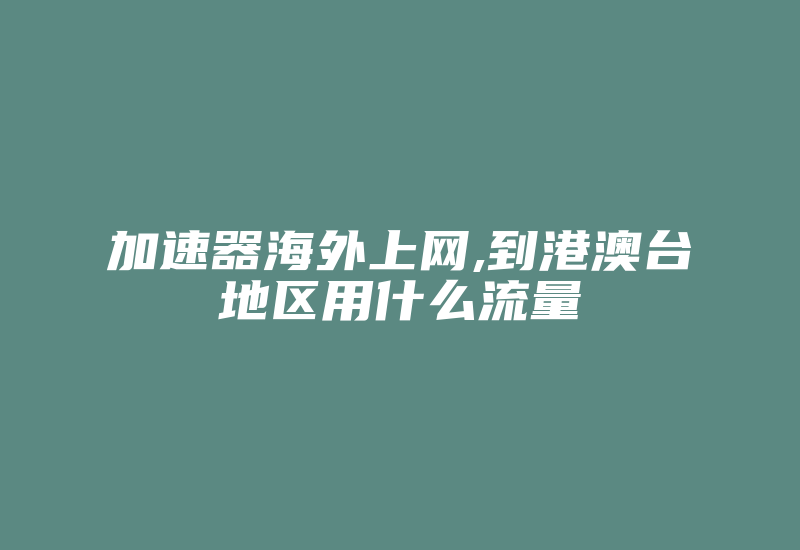 加速器海外上网,到港澳台地区用什么流量-国际网络专线