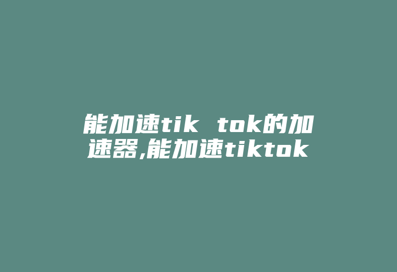 能加速tik tok的加速器,能加速tiktok-国际网络专线